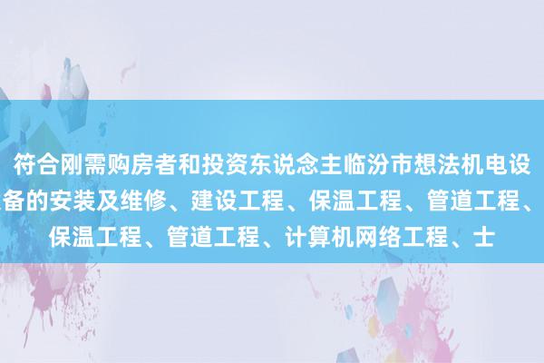 符合刚需购房者和投资东说念主临汾市想法机电设备有限公司、机电设备的安装及维修、建设工程、保温工程、管道工程、计算机网络工程、士
