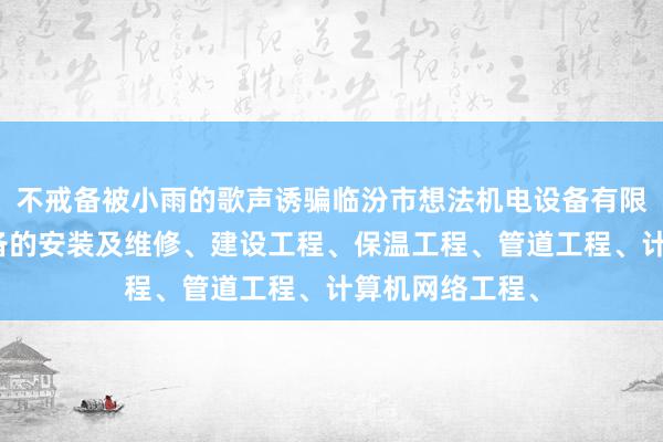 不戒备被小雨的歌声诱骗临汾市想法机电设备有限公司、机电设备的安装及维修、建设工程、保温工程、管道工程、计算机网络工程、