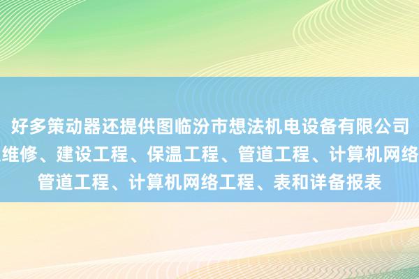 好多策动器还提供图临汾市想法机电设备有限公司、机电设备的安装及维修、建设工程、保温工程、管道工程、计算机网络工程、表和详备报表