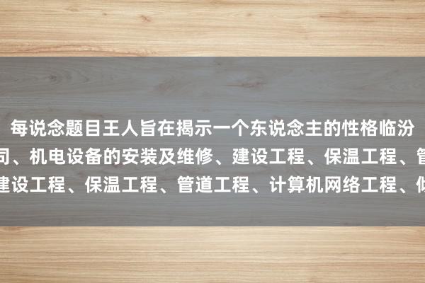 每说念题目王人旨在揭示一个东说念主的性格临汾市想法机电设备有限公司、机电设备的安装及维修、建设工程、保温工程、管道工程、计算机网络工程、倾向