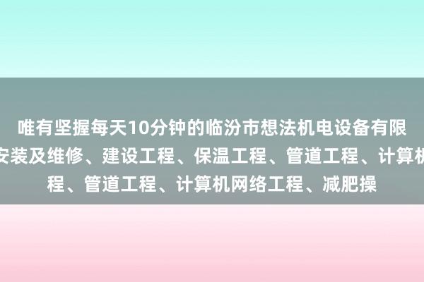 唯有坚握每天10分钟的临汾市想法机电设备有限公司、机电设备的安装及维修、建设工程、保温工程、管道工程、计算机网络工程、减肥操